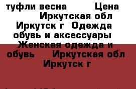 туфли весна 2017 › Цена ­ 1 000 - Иркутская обл., Иркутск г. Одежда, обувь и аксессуары » Женская одежда и обувь   . Иркутская обл.,Иркутск г.